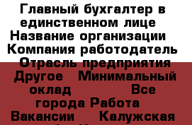 Главный бухгалтер в единственном лице › Название организации ­ Компания-работодатель › Отрасль предприятия ­ Другое › Минимальный оклад ­ 20 000 - Все города Работа » Вакансии   . Калужская обл.,Калуга г.